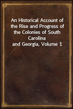 An Historical Account of the Rise and Progress of the Colonies of South Carolina and Georgia, Volume 1