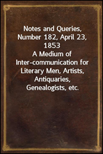 Notes and Queries, Number 182, April 23, 1853
A Medium of Inter-communication for Literary Men, Artists, Antiquaries, Genealogists, etc.