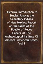 Historical Introduction to Studies Among the Sedentary Indians of New Mexico; Report on the Ruins of the Pueblo of Pecos
Papers Of The Archæological Institute Of America, American Series, Vol. I