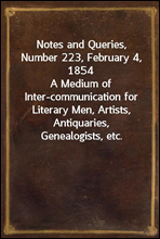 Notes and Queries, Number 223, February 4, 1854
A Medium of Inter-communication for Literary Men, Artists, Antiquaries, Genealogists, etc.