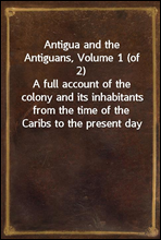 Antigua and the Antiguans, Volume 1 (of 2)
A full account of the colony and its inhabitants from the time of the Caribs to the present day