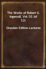 The Works of Robert G. Ingersoll, Vol. 01 (of 12)
Dresden Edition-Lectures