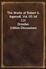 The Works of Robert G. Ingersoll, Vol. 05 (of 12)
Dresden Edition-Discussions