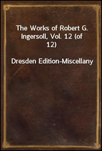 The Works of Robert G. Ingersoll, Vol. 12 (of 12)
Dresden Edition-Miscellany