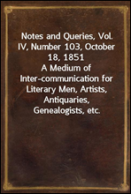 Notes and Queries, Vol. IV, Number 103, October 18, 1851
A Medium of Inter-communication for Literary Men, Artists, Antiquaries, Genealogists, etc.