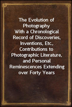 The Evolution of Photography
With a Chronological Record of Discoveries, Inventions, Etc., Contributions to Photographic Literature, and Personal Reminescences Extending over Forty Years