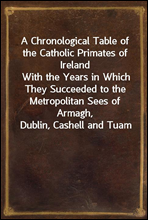 A Chronological Table of the Catholic Primates of Ireland
With the Years in Which They Succeeded to the Metropolitan Sees of Armagh, Dublin, Cashell and Tuam