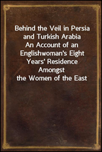 Behind the Veil in Persia and Turkish Arabia
An Account of an Englishwoman`s Eight Years` Residence Amongst the Women of the East