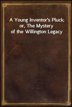 A Young Inventor`s Pluck; or, The Mystery of the Willington Legacy