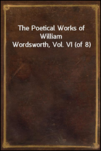 The Poetical Works of William Wordsworth, Vol. VI (of 8)