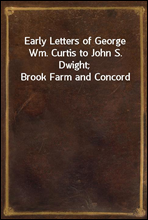 Early Letters of George Wm. Curtis to John S. Dwight; Brook Farm and Concord