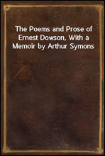 The Poems and Prose of Ernest Dowson, With a Memoir by Arthur Symons