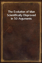 The Evolution of Man Scientifically Disproved in 50 Arguments