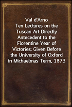 Val d'Arno
Ten Lectures on the Tuscan Art Directly Antecedent to the Florentine Year of Victories; Given Before the University of Oxford in Michaelmas Term, 1873