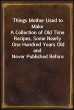 Things Mother Used to Make
A Collection of Old Time Recipes, Some Nearly One Hundred Years Old and Never Published Before