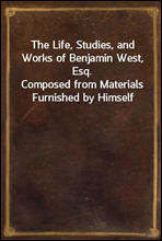 The Life, Studies, and Works of Benjamin West, Esq.
Composed from Materials Furnished by Himself