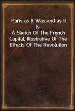 Paris as It Was and as It Is
A Sketch Of The French Capital, Illustrative Of The Effects Of The Revolution