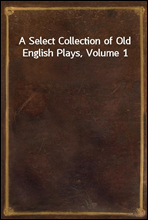 A Select Collection of Old English Plays, Volume 1