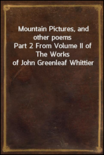 Mountain Pictures, and other poems
Part 2 From Volume II of The Works of John Greenleaf Whittier