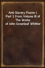 Anti-Slavery Poems I.
Part 1 From Volume III of The Works of John Greenleaf Whittier