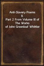 Anti-Slavery Poems II.
Part 2 From Volume III of The Works of John Greenleaf Whittier