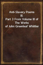 Anti-Slavery Poems III.
Part 3 From Volume III of The Works of John Greenleaf Whittier