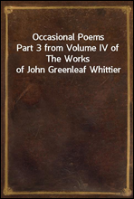 Occasional Poems
Part 3 from Volume IV of The Works of John Greenleaf Whittier