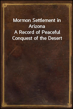 Mormon Settlement in Arizona
A Record of Peaceful Conquest of the Desert