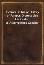 Cicero`s Brutus or History of Famous Orators; also His Orator, or Accomplished Speaker.