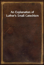 An Explanation of Luther`s Small Catechism