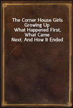 The Corner House Girls Growing Up
What Happened First, What Came Next. And How It Ended