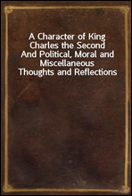 A Character of King Charles the Second
And Political, Moral and Miscellaneous Thoughts and Reflections