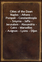 Cities of the Dawn
Naples - Athens - Pompeii - Constantinople - Smyrna - Jaffa - Jerusalem - Alexandria - Cairo - Marseilles - Avignon - Lyons - Dijon