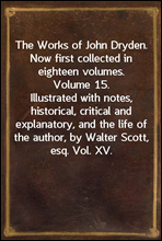 The Works of John Dryden. Now first collected in eighteen volumes. Volume 15.
Illustrated with notes, historical, critical and
explanatory, and the life of the author, by Walter Scott,
esq. Vol. XV.