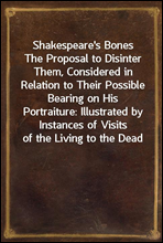 Shakespeare's Bones
The Proposal to Disinter Them, Considered in Relation to Their Possible Bearing on His Portraiture