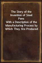 The Story of the Invention of Steel Pens
With a Description of the Manufacturing Process by Which They Are Produced